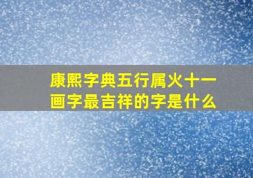 康熙字典五行属火十一画字最吉祥的字是什么