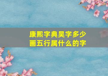 康熙字典吴字多少画五行属什么的字