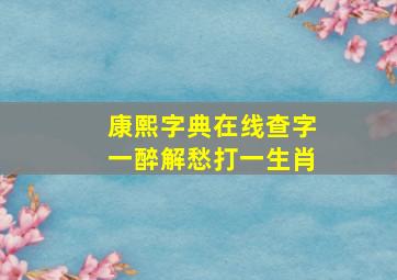 康熙字典在线查字一醉解愁打一生肖