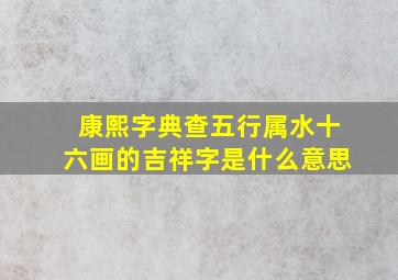 康熙字典查五行属水十六画的吉祥字是什么意思