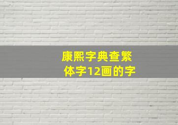 康熙字典查繁体字12画的字