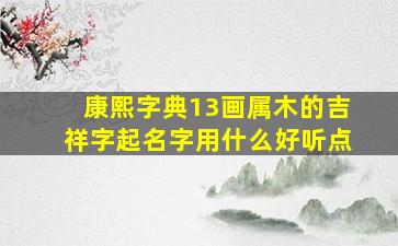 康熙字典13画属木的吉祥字起名字用什么好听点