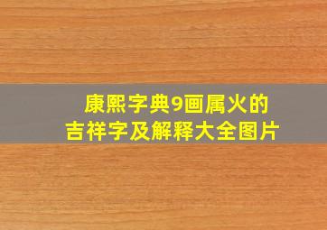 康熙字典9画属火的吉祥字及解释大全图片