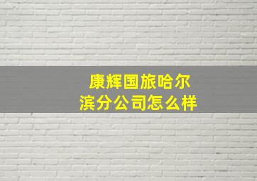 康辉国旅哈尔滨分公司怎么样