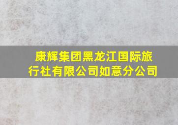 康辉集团黑龙江国际旅行社有限公司如意分公司