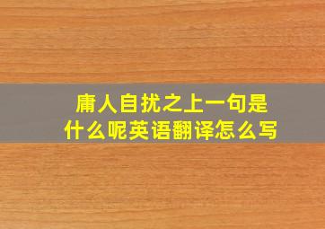 庸人自扰之上一句是什么呢英语翻译怎么写