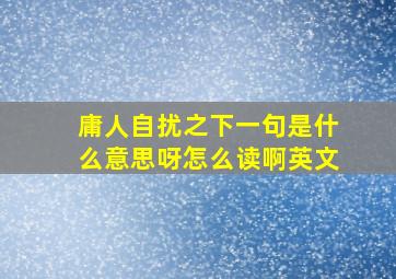 庸人自扰之下一句是什么意思呀怎么读啊英文