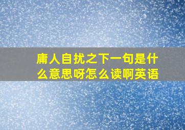 庸人自扰之下一句是什么意思呀怎么读啊英语