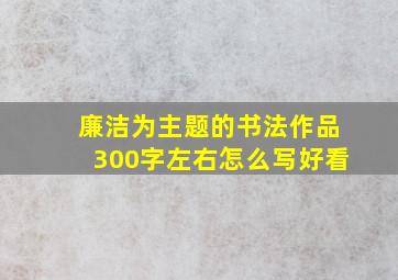 廉洁为主题的书法作品300字左右怎么写好看