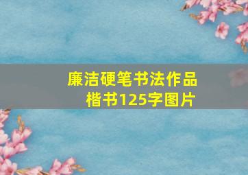 廉洁硬笔书法作品楷书125字图片