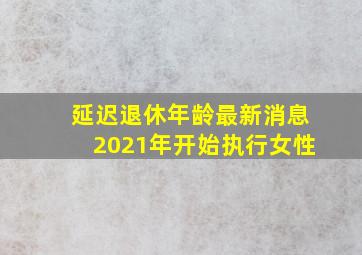 延迟退休年龄最新消息2021年开始执行女性