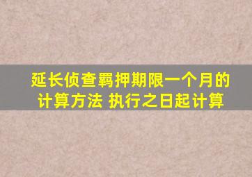 延长侦查羁押期限一个月的计算方法 执行之日起计算