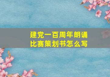 建党一百周年朗诵比赛策划书怎么写