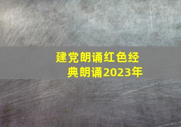 建党朗诵红色经典朗诵2023年