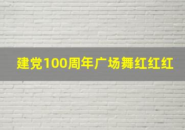 建党100周年广场舞红红红