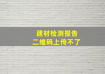 建材检测报告二维码上传不了