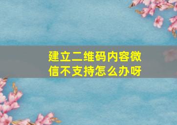 建立二维码内容微信不支持怎么办呀