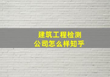 建筑工程检测公司怎么样知乎