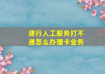 建行人工服务打不通怎么办理卡业务