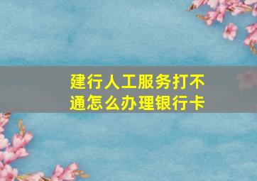 建行人工服务打不通怎么办理银行卡