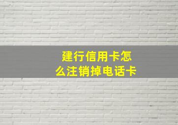 建行信用卡怎么注销掉电话卡