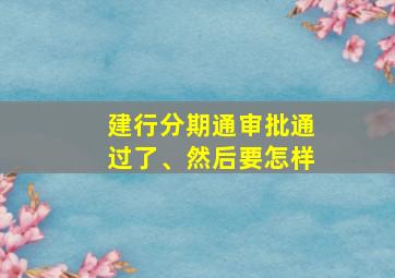 建行分期通审批通过了、然后要怎样