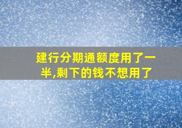 建行分期通额度用了一半,剩下的钱不想用了