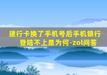 建行卡换了手机号后手机银行登陆不上是为何-zol问答