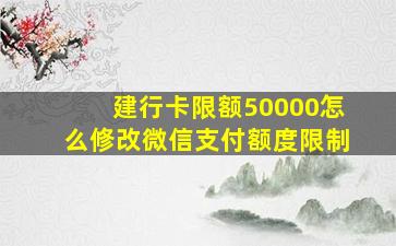 建行卡限额50000怎么修改微信支付额度限制