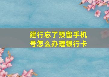 建行忘了预留手机号怎么办理银行卡