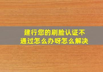 建行您的刷脸认证不通过怎么办呀怎么解决