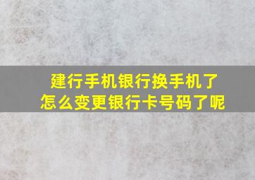 建行手机银行换手机了怎么变更银行卡号码了呢