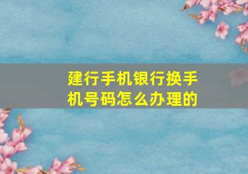 建行手机银行换手机号码怎么办理的