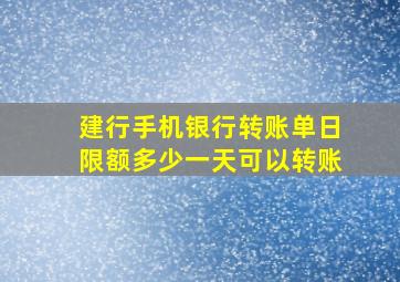 建行手机银行转账单日限额多少一天可以转账