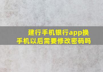 建行手机银行app换手机以后需要修改密码吗