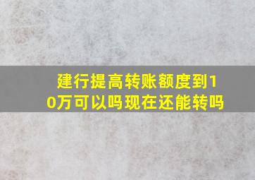 建行提高转账额度到10万可以吗现在还能转吗