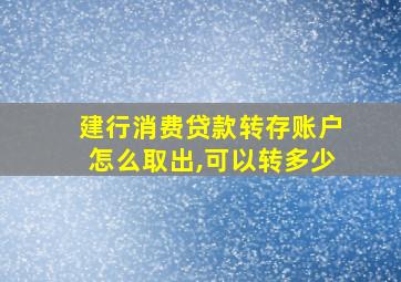 建行消费贷款转存账户怎么取出,可以转多少