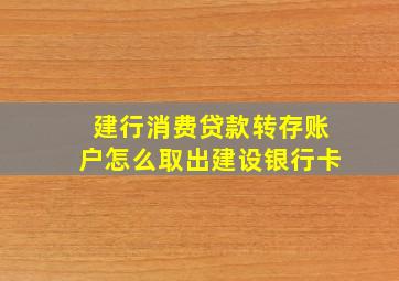 建行消费贷款转存账户怎么取出建设银行卡