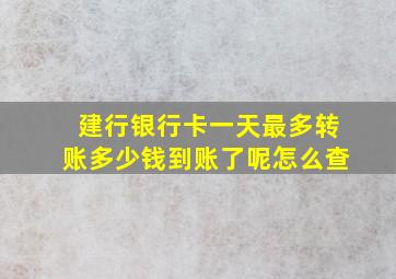 建行银行卡一天最多转账多少钱到账了呢怎么查