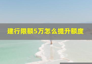 建行限额5万怎么提升额度