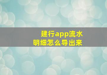 建行app流水明细怎么导出来