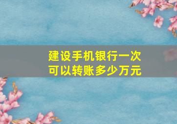 建设手机银行一次可以转账多少万元