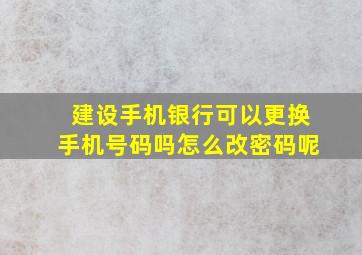 建设手机银行可以更换手机号码吗怎么改密码呢