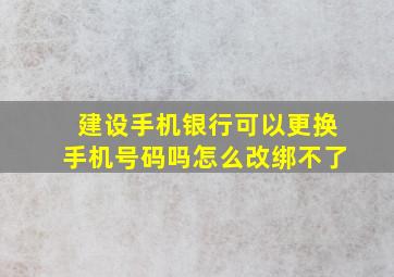 建设手机银行可以更换手机号码吗怎么改绑不了