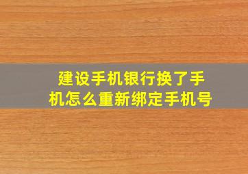 建设手机银行换了手机怎么重新绑定手机号