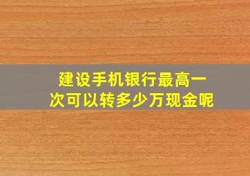 建设手机银行最高一次可以转多少万现金呢