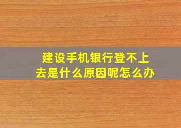 建设手机银行登不上去是什么原因呢怎么办