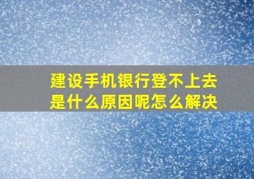 建设手机银行登不上去是什么原因呢怎么解决