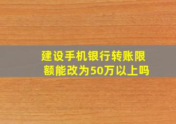 建设手机银行转账限额能改为50万以上吗