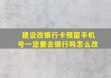 建设改银行卡预留手机号一定要去银行吗怎么改